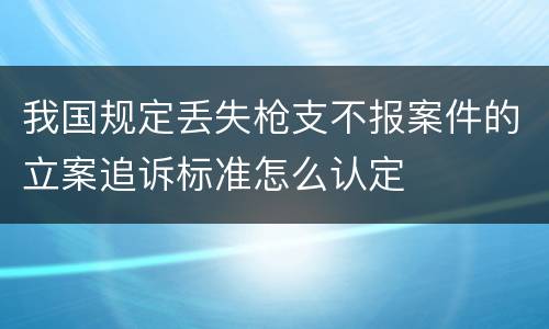 我国规定丢失枪支不报案件的立案追诉标准怎么认定