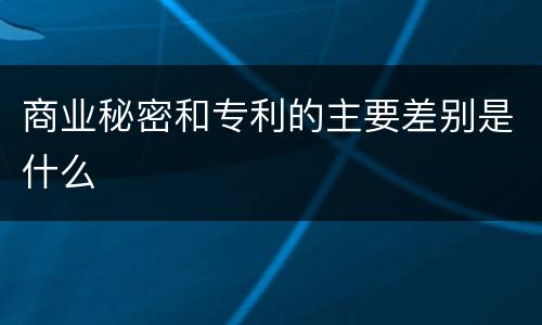 商业秘密和专利的主要差别是什么