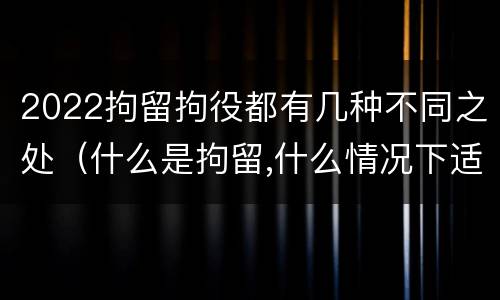 2022拘留拘役都有几种不同之处（什么是拘留,什么情况下适用拘留）