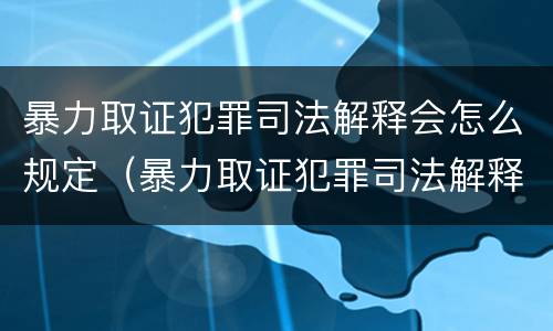 暴力取证犯罪司法解释会怎么规定（暴力取证犯罪司法解释会怎么规定的）