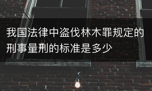 我国法律中盗伐林木罪规定的刑事量刑的标准是多少