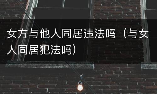 女方与他人同居违法吗（与女人同居犯法吗）