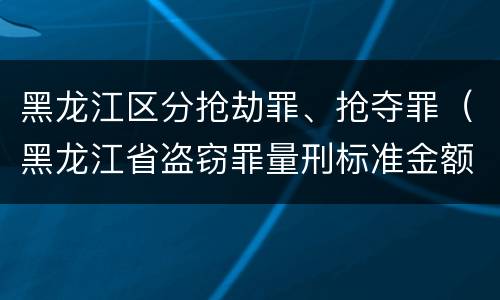 黑龙江区分抢劫罪、抢夺罪（黑龙江省盗窃罪量刑标准金额一）