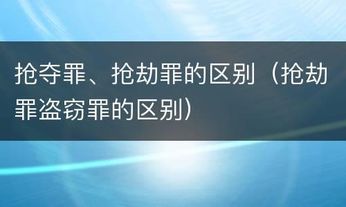 抢夺罪、抢劫罪的区别（抢劫罪盗窃罪的区别）