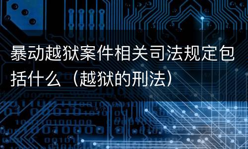暴动越狱案件相关司法规定包括什么（越狱的刑法）