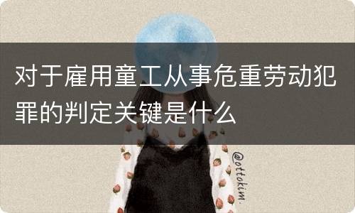 对于雇用童工从事危重劳动犯罪的判定关键是什么