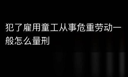 犯了雇用童工从事危重劳动一般怎么量刑