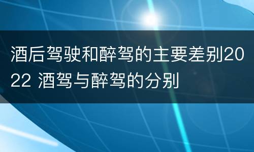 酒后驾驶和醉驾的主要差别2022 酒驾与醉驾的分别