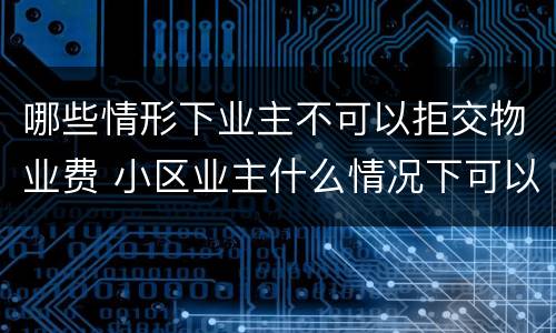 哪些情形下业主不可以拒交物业费 小区业主什么情况下可以拒交物业费