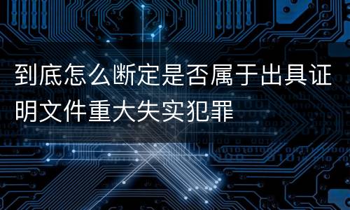 到底怎么断定是否属于出具证明文件重大失实犯罪