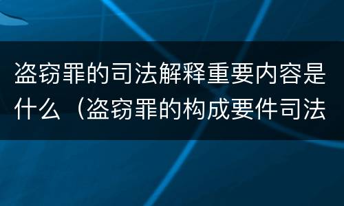 盗窃罪的司法解释重要内容是什么（盗窃罪的构成要件司法解释）