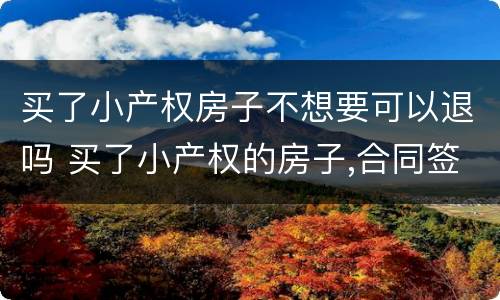 买了小产权房子不想要可以退吗 买了小产权的房子,合同签了,还能退吗