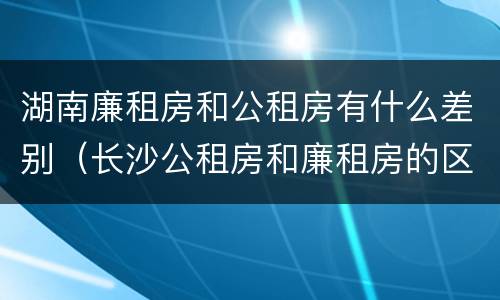 湖南廉租房和公租房有什么差别（长沙公租房和廉租房的区别）