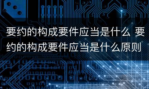 要约的构成要件应当是什么 要约的构成要件应当是什么原则