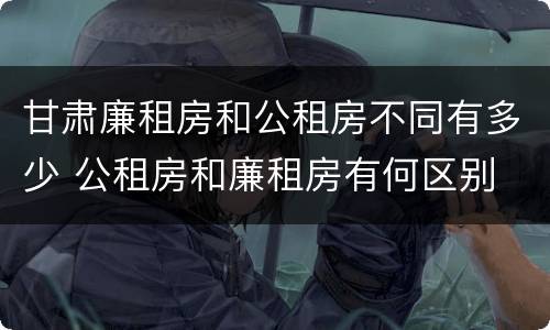 甘肃廉租房和公租房不同有多少 公租房和廉租房有何区别