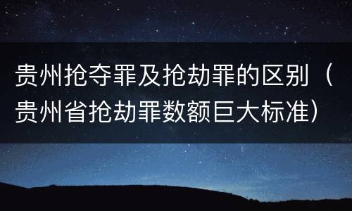 贵州抢夺罪及抢劫罪的区别（贵州省抢劫罪数额巨大标准）