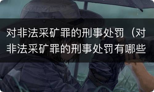 对非法采矿罪的刑事处罚（对非法采矿罪的刑事处罚有哪些）