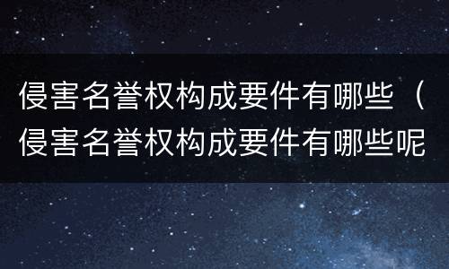 侵害名誉权构成要件有哪些（侵害名誉权构成要件有哪些呢）