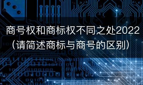 商号权和商标权不同之处2022（请简述商标与商号的区别）