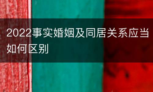 2022事实婚姻及同居关系应当如何区别