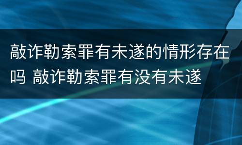 敲诈勒索罪有未遂的情形存在吗 敲诈勒索罪有没有未遂