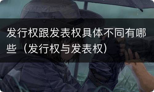 发行权跟发表权具体不同有哪些（发行权与发表权）