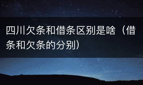 四川欠条和借条区别是啥（借条和欠条的分别）