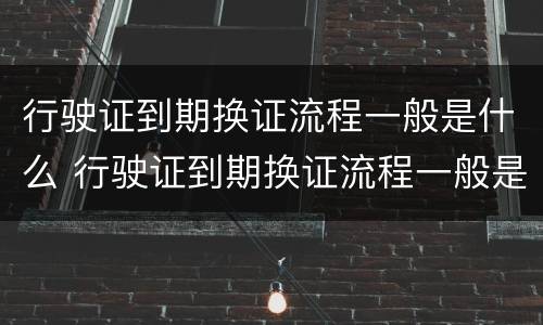 行驶证到期换证流程一般是什么 行驶证到期换证流程一般是什么样子的