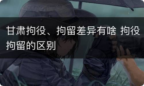 甘肃拘役、拘留差异有啥 拘役拘留的区别