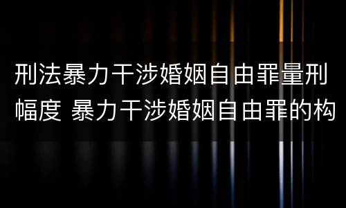 刑法暴力干涉婚姻自由罪量刑幅度 暴力干涉婚姻自由罪的构成要件