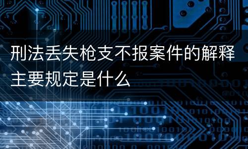 刑法丢失枪支不报案件的解释主要规定是什么