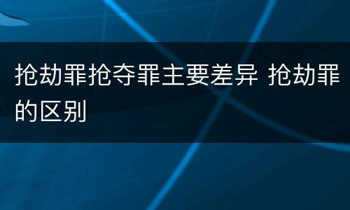 抢劫罪抢夺罪主要差异 抢劫罪的区别