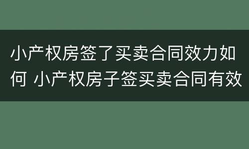小产权房签了买卖合同效力如何 小产权房子签买卖合同有效吗