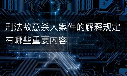 刑法故意杀人案件的解释规定有哪些重要内容