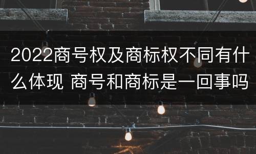 2022商号权及商标权不同有什么体现 商号和商标是一回事吗