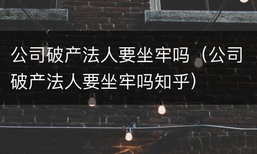 公司破产法人要坐牢吗（公司破产法人要坐牢吗知乎）