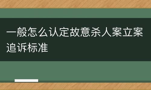 一般怎么认定故意杀人案立案追诉标准