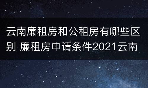 云南廉租房和公租房有哪些区别 廉租房申请条件2021云南