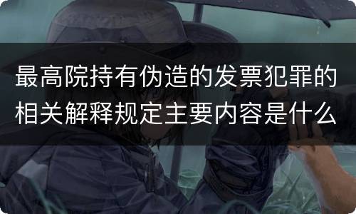 最高院持有伪造的发票犯罪的相关解释规定主要内容是什么