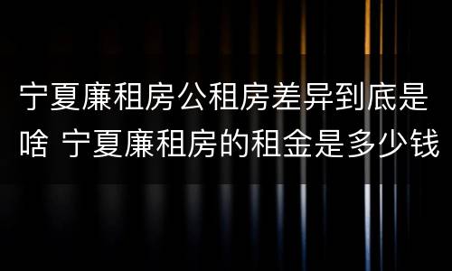 宁夏廉租房公租房差异到底是啥 宁夏廉租房的租金是多少钱