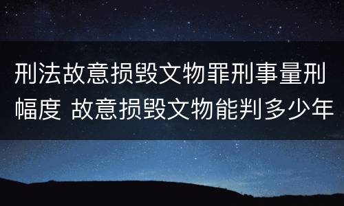 刑法故意损毁文物罪刑事量刑幅度 故意损毁文物能判多少年