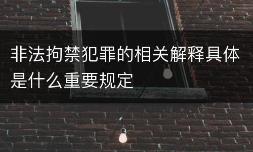 非法拘禁犯罪的相关解释具体是什么重要规定