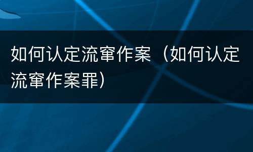 如何认定流窜作案（如何认定流窜作案罪）