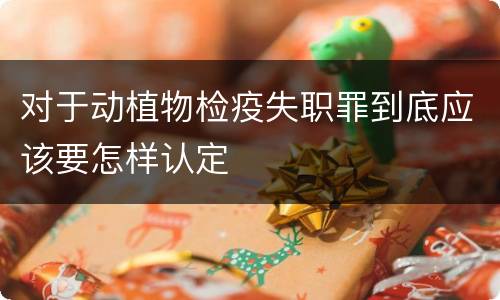 对于动植物检疫失职罪到底应该要怎样认定