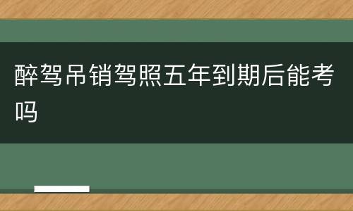 醉驾吊销驾照五年到期后能考吗