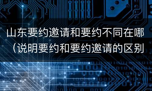山东要约邀请和要约不同在哪（说明要约和要约邀请的区别）