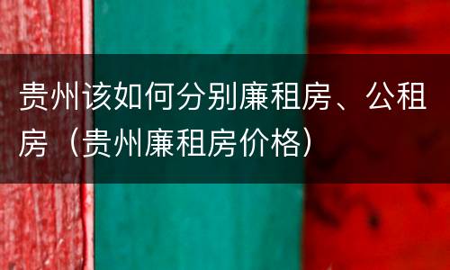 贵州该如何分别廉租房、公租房（贵州廉租房价格）