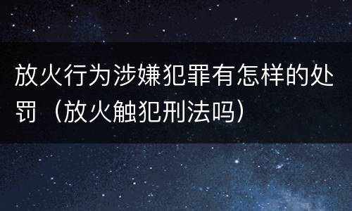 放火行为涉嫌犯罪有怎样的处罚（放火触犯刑法吗）