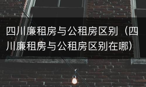 四川廉租房与公租房区别（四川廉租房与公租房区别在哪）