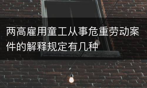 两高雇用童工从事危重劳动案件的解释规定有几种